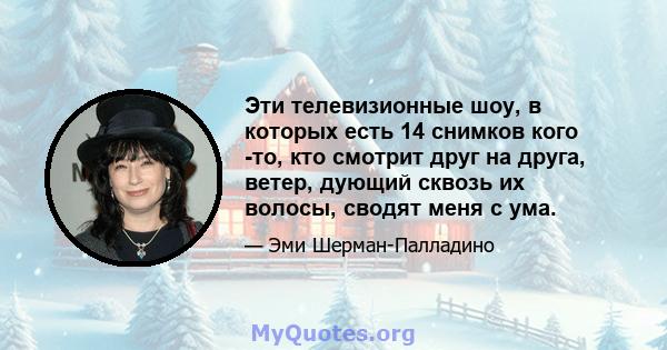 Эти телевизионные шоу, в которых есть 14 снимков кого -то, кто смотрит друг на друга, ветер, дующий сквозь их волосы, сводят меня с ума.