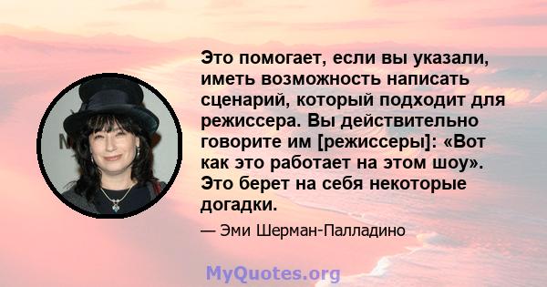 Это помогает, если вы указали, иметь возможность написать сценарий, который подходит для режиссера. Вы действительно говорите им [режиссеры]: «Вот как это работает на этом шоу». Это берет на себя некоторые догадки.