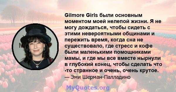 Gilmore Girls были основным моментом моей нелепой жизни. Я не могу дождаться, чтобы сидеть с этими невероятными общинами и пережить время, когда сна не существовало, где стресс и кофе были маленькими помощниками мамы, и 