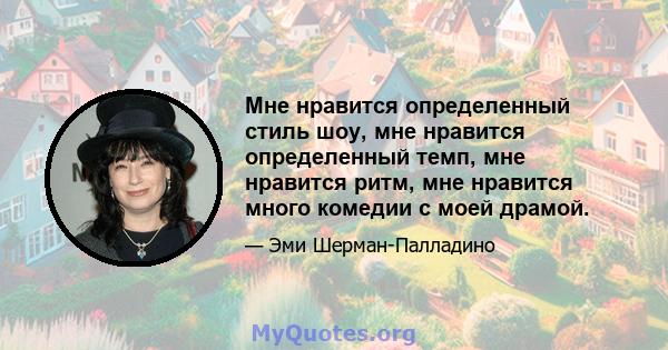 Мне нравится определенный стиль шоу, мне нравится определенный темп, мне нравится ритм, мне нравится много комедии с моей драмой.