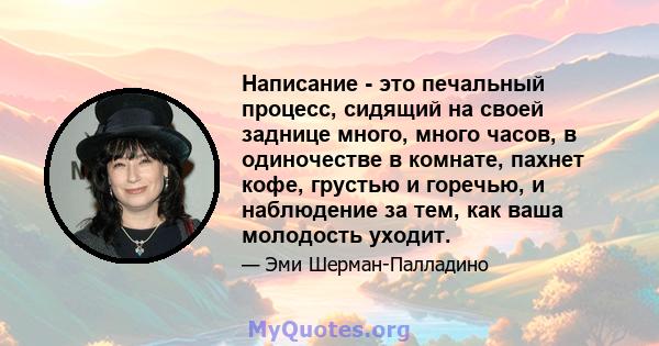 Написание - это печальный процесс, сидящий на своей заднице много, много часов, в одиночестве в комнате, пахнет кофе, грустью и горечью, и наблюдение за тем, как ваша молодость уходит.