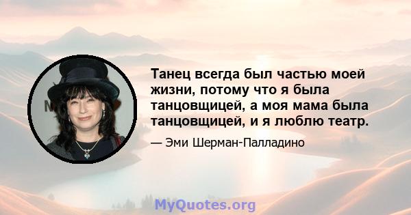 Танец всегда был частью моей жизни, потому что я была танцовщицей, а моя мама была танцовщицей, и я люблю театр.