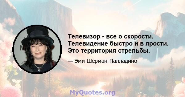 Телевизор - все о скорости. Телевидение быстро и в ярости. Это территория стрельбы.