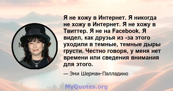 Я не хожу в Интернет. Я никогда не хожу в Интернет. Я не хожу в Твиттер. Я не на Facebook. Я видел, как друзья из -за этого уходили в темные, темные дыры грусти. Честно говоря, у меня нет времени или сведения внимания