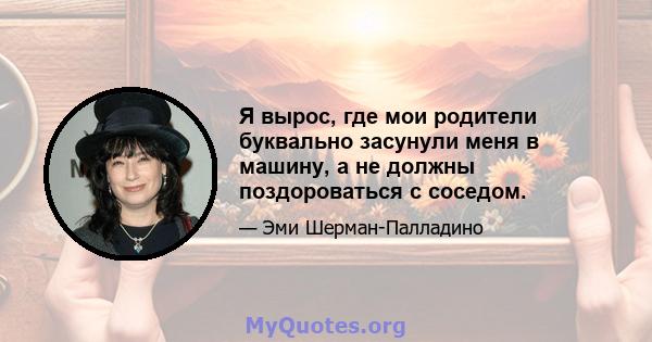 Я вырос, где мои родители буквально засунули меня в машину, а не должны поздороваться с соседом.