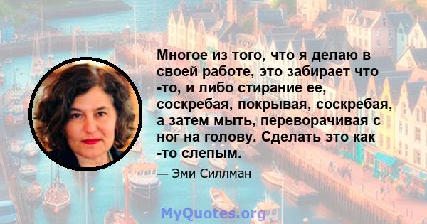 Многое из того, что я делаю в своей работе, это забирает что -то, и либо стирание ее, соскребая, покрывая, соскребая, а затем мыть, переворачивая с ног на голову. Сделать это как -то слепым.