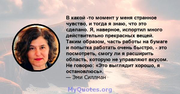 В какой -то момент у меня странное чувство, и тогда я знаю, что это сделано. Я, наверное, испортил много действительно прекрасных вещей. Таким образом, часть работы на бумаге и попытка работать очень быстро, - это