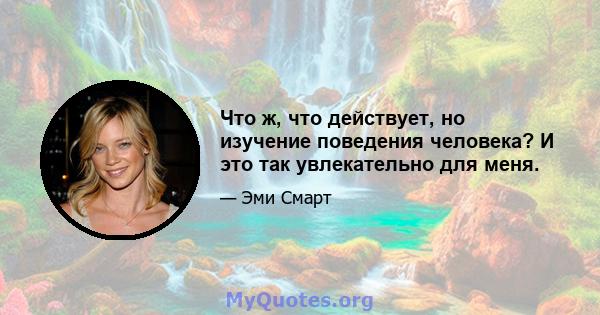 Что ж, что действует, но изучение поведения человека? И это так увлекательно для меня.