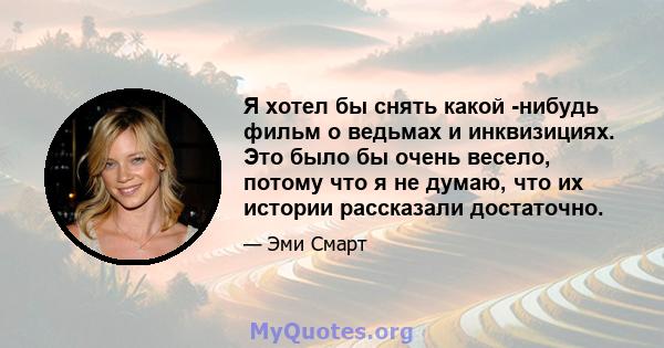 Я хотел бы снять какой -нибудь фильм о ведьмах и инквизициях. Это было бы очень весело, потому что я не думаю, что их истории рассказали достаточно.