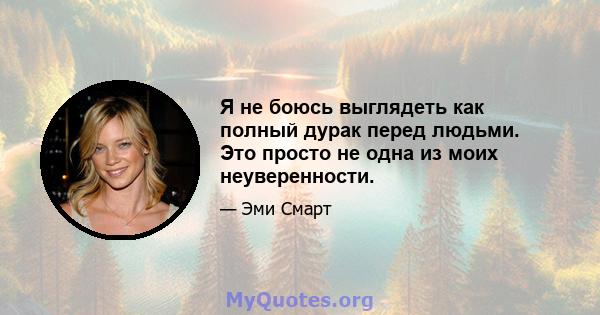 Я не боюсь выглядеть как полный дурак перед людьми. Это просто не одна из моих неуверенности.