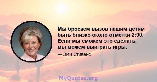 Мы бросаем вызов нашим детям быть близко около отметки 2:00. Если мы сможем это сделать, мы можем выиграть игры.