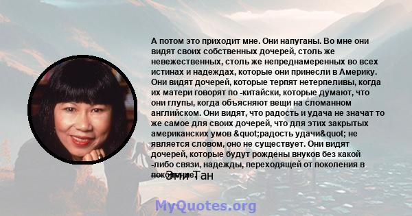 А потом это приходит мне. Они напуганы. Во мне они видят своих собственных дочерей, столь же невежественных, столь же непреднамеренных во всех истинах и надеждах, которые они принесли в Америку. Они видят дочерей,