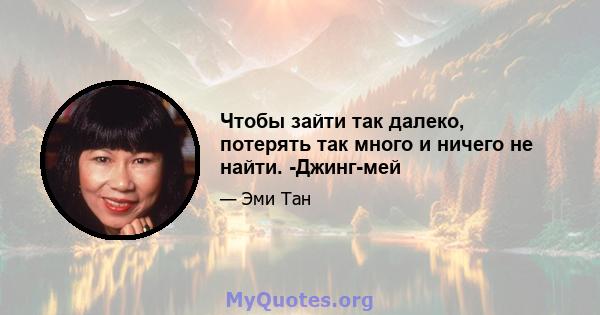 Чтобы зайти так далеко, потерять так много и ничего не найти. -Джинг-мей