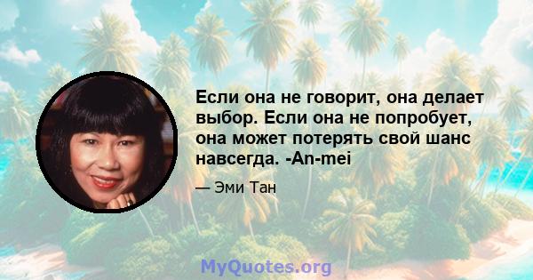 Если она не говорит, она делает выбор. Если она не попробует, она может потерять свой шанс навсегда. -An-mei