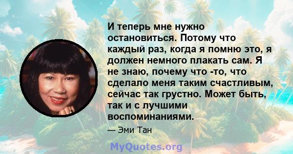 И теперь мне нужно остановиться. Потому что каждый раз, когда я помню это, я должен немного плакать сам. Я не знаю, почему что -то, что сделало меня таким счастливым, сейчас так грустно. Может быть, так и с лучшими