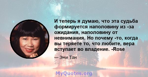 И теперь я думаю, что эта судьба формируется наполовину из -за ожидания, наполовину от невнимания. Но почему -то, когда вы теряете то, что любите, вера вступает во владение. -Rose