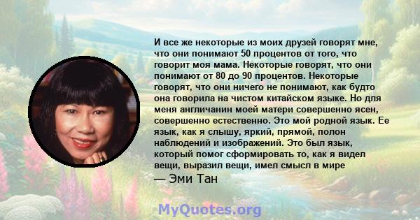 И все же некоторые из моих друзей говорят мне, что они понимают 50 процентов от того, что говорит моя мама. Некоторые говорят, что они понимают от 80 до 90 процентов. Некоторые говорят, что они ничего не понимают, как