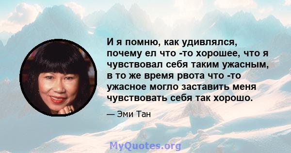 И я помню, как удивлялся, почему ел что -то хорошее, что я чувствовал себя таким ужасным, в то же время рвота что -то ужасное могло заставить меня чувствовать себя так хорошо.