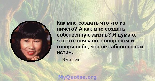 Как мне создать что -то из ничего? А как мне создать собственную жизнь? Я думаю, что это связано с вопросом и говоря себе, что нет абсолютных истин.