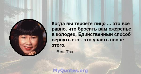 Когда вы теряете лицо ... это все равно, что бросить вам ожерелье в колодец. Единственный способ вернуть его - это упасть после этого.