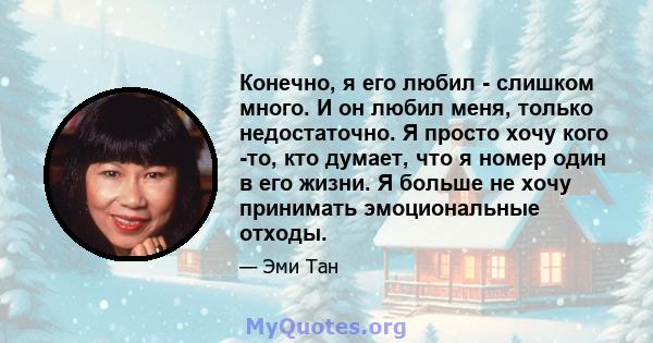 Конечно, я его любил - слишком много. И он любил меня, только недостаточно. Я просто хочу кого -то, кто думает, что я номер один в его жизни. Я больше не хочу принимать эмоциональные отходы.