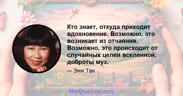 Кто знает, откуда приходит вдохновение. Возможно, это возникает из отчаяния. Возможно, это происходит от случайных целей вселенной, доброты муз.