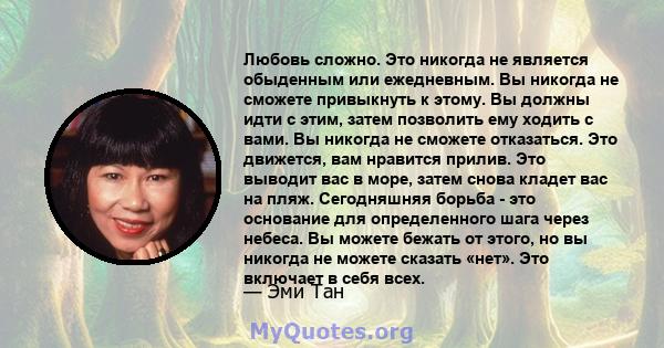 Любовь сложно. Это никогда не является обыденным или ежедневным. Вы никогда не сможете привыкнуть к этому. Вы должны идти с этим, затем позволить ему ходить с вами. Вы никогда не сможете отказаться. Это движется, вам