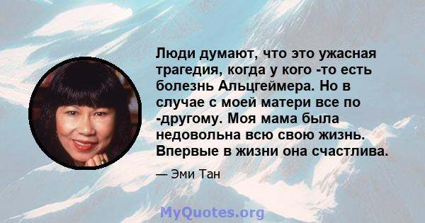 Люди думают, что это ужасная трагедия, когда у кого -то есть болезнь Альцгеймера. Но в случае с моей матери все по -другому. Моя мама была недовольна всю свою жизнь. Впервые в жизни она счастлива.