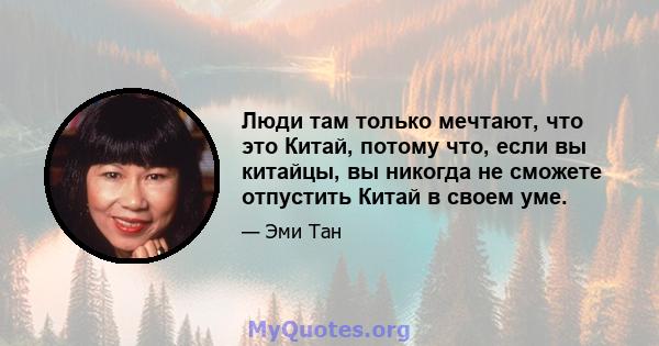 Люди там только мечтают, что это Китай, потому что, если вы китайцы, вы никогда не сможете отпустить Китай в своем уме.