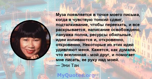 Муза появляется в точке моего письма, когда я чувствую тонкий сдвиг, подталкивание, чтобы переехать, и все раскрывается, написание освобождено, лануажа полна, ресурсы обильные, идеи изливаются и, откровенно, откровенно, 