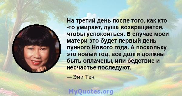 На третий день после того, как кто -то умирает, душа возвращается, чтобы успокоиться. В случае моей матери это будет первый день лунного Нового года. А поскольку это новый год, все долги должны быть оплачены, или