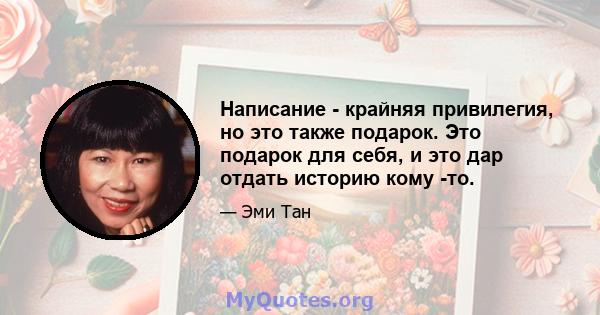 Написание - крайняя привилегия, но это также подарок. Это подарок для себя, и это дар отдать историю кому -то.