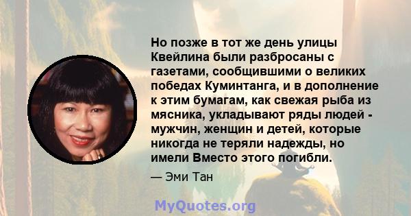 Но позже в тот же день улицы Квейлина были разбросаны с газетами, сообщившими о великих победах Куминтанга, и в дополнение к этим бумагам, как свежая рыба из мясника, укладывают ряды людей - мужчин, женщин и детей,