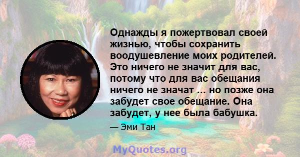 Однажды я пожертвовал своей жизнью, чтобы сохранить воодушевление моих родителей. Это ничего не значит для вас, потому что для вас обещания ничего не значат ... но позже она забудет свое обещание. Она забудет, у нее