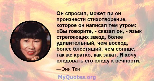 Он спросил, может ли он произнести стихотворение, которое он написал тем утром: «Вы говорите, - сказал он, - язык стреляющих звезд, более удивительный, чем восход, более блестящий, чем солнце, так же кратко, как закат.