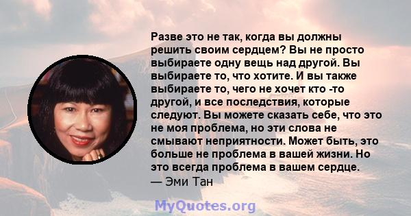 Разве это не так, когда вы должны решить своим сердцем? Вы не просто выбираете одну вещь над другой. Вы выбираете то, что хотите. И вы также выбираете то, чего не хочет кто -то другой, и все последствия, которые