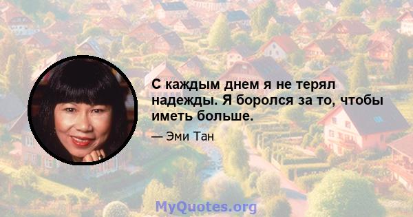 С каждым днем ​​я не терял надежды. Я боролся за то, чтобы иметь больше.