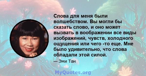 Слова для меня были волшебством. Вы могли бы сказать слово, и оно может вызвать в воображении все виды изображений, чувств, холодного ощущения или чего -то еще. Мне было удивительно, что слова обладали этой силой.