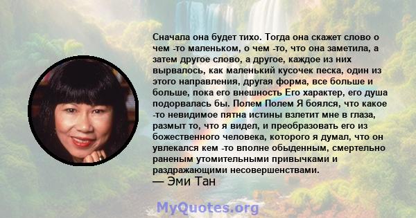 Сначала она будет тихо. Тогда она скажет слово о чем -то маленьком, о чем -то, что она заметила, а затем другое слово, а другое, каждое из них вырвалось, как маленький кусочек песка, один из этого направления, другая