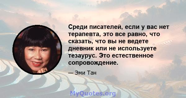 Среди писателей, если у вас нет терапевта, это все равно, что сказать, что вы не ведете дневник или не используете тезаурус. Это естественное сопровождение.