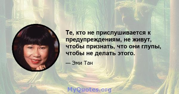 Те, кто не прислушивается к предупреждениям, не живут, чтобы признать, что они глупы, чтобы не делать этого.