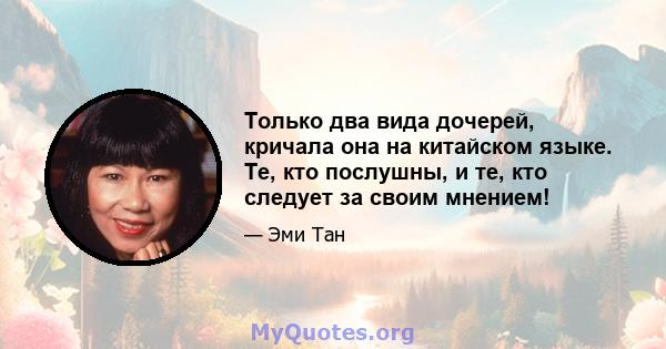 Только два вида дочерей, кричала она на китайском языке. Те, кто послушны, и те, кто следует за своим мнением!