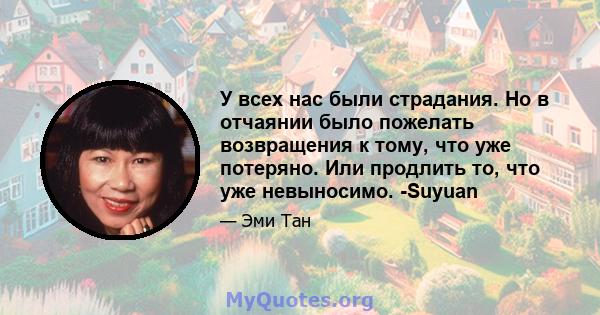 У всех нас были страдания. Но в отчаянии было пожелать возвращения к тому, что уже потеряно. Или продлить то, что уже невыносимо. -Suyuan