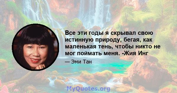 Все эти годы я скрывал свою истинную природу, бегая, как маленькая тень, чтобы никто не мог поймать меня. -Жия Инг