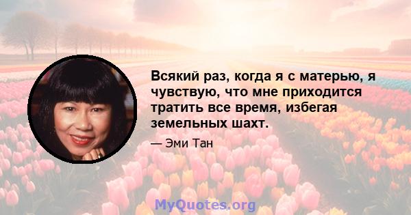 Всякий раз, когда я с матерью, я чувствую, что мне приходится тратить все время, избегая земельных шахт.