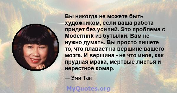 Вы никогда не можете быть художником, если ваша работа придет без усилий. Это проблема с Modernink из бутылки. Вам не нужно думать. Вы просто пишете то, что плавает на вершине вашего мозга. И вершина - не что иное, как