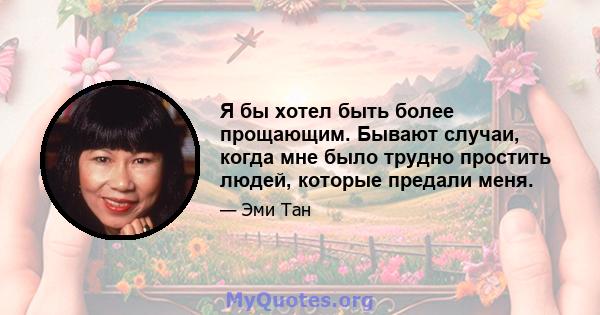 Я бы хотел быть более прощающим. Бывают случаи, когда мне было трудно простить людей, которые предали меня.