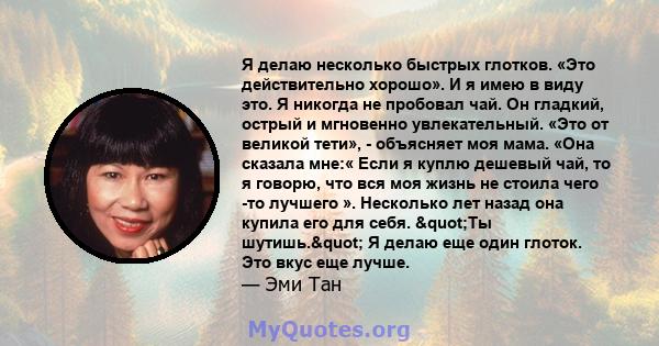 Я делаю несколько быстрых глотков. «Это действительно хорошо». И я имею в виду это. Я никогда не пробовал чай. Он гладкий, острый и мгновенно увлекательный. «Это от великой тети», - объясняет моя мама. «Она сказала