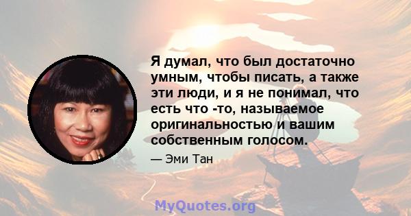 Я думал, что был достаточно умным, чтобы писать, а также эти люди, и я не понимал, что есть что -то, называемое оригинальностью и вашим собственным голосом.