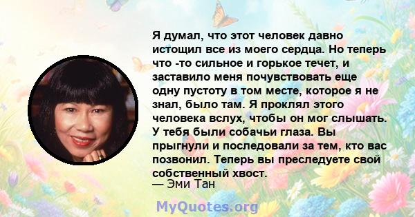 Я думал, что этот человек давно истощил все из моего сердца. Но теперь что -то сильное и горькое течет, и заставило меня почувствовать еще одну пустоту в том месте, которое я не знал, было там. Я проклял этого человека